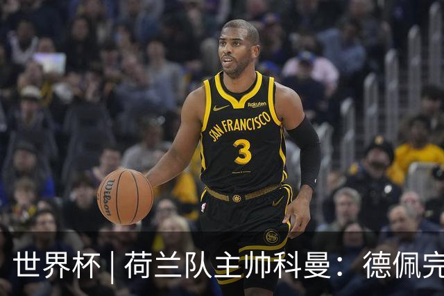世界杯 | 荷兰队主帅科曼：德佩完全有能力首发出战